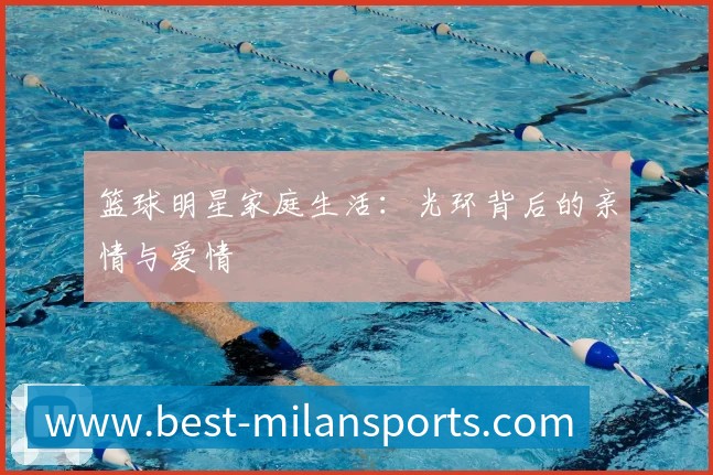 篮球明星家庭生活:光环背后的亲情与爱情